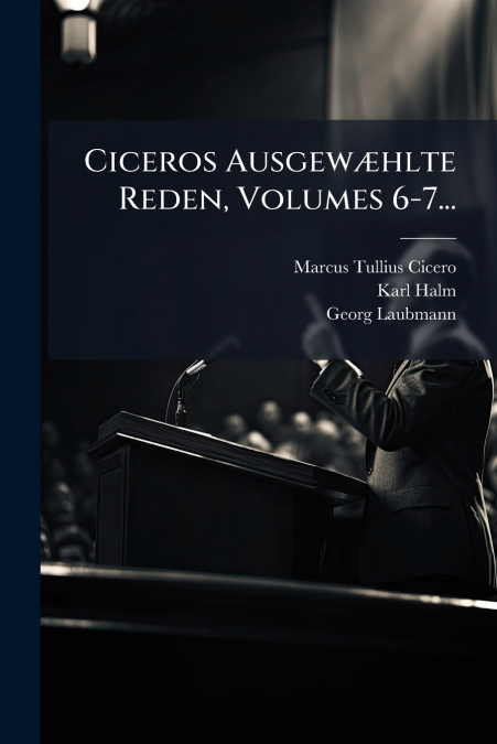 Ciceros Ausgewæhlte Reden, Volumes 6-7...
