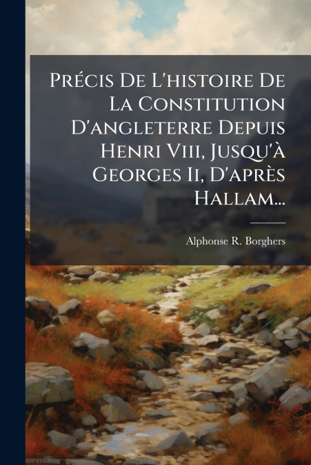 Précis De L’histoire De La Constitution D’angleterre Depuis Henri Viii, Jusqu’à Georges Ii, D’après Hallam...