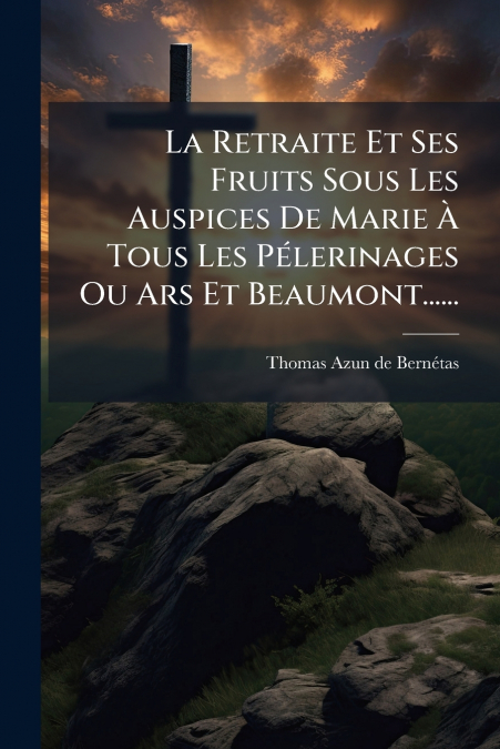 La Retraite Et Ses Fruits Sous Les Auspices De Marie À Tous Les Pélerinages Ou Ars Et Beaumont......
