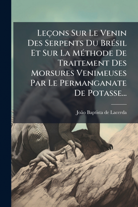 Leçons Sur Le Venin Des Serpents Du Brésil Et Sur La Méthode De Traitement Des Morsures Venimeuses Par Le Permanganate De Potasse...