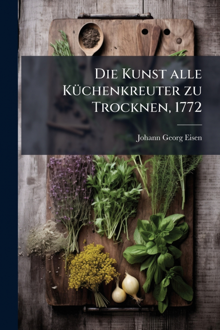 Die Kunst alle Küchenkreuter zu Trocknen, 1772