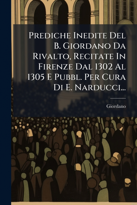 Prediche Inedite Del B. Giordano Da Rivalto, Recitate In Firenze Dal 1302 Al 1305 E Pubbl. Per Cura Di E. Narducci...