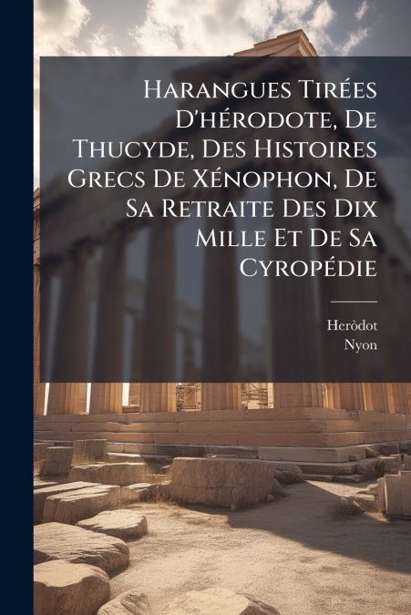 Harangues Tirées D’hérodote, De Thucyde, Des Histoires Grecs De Xénophon, De Sa Retraite Des Dix Mille Et De Sa Cyropédie