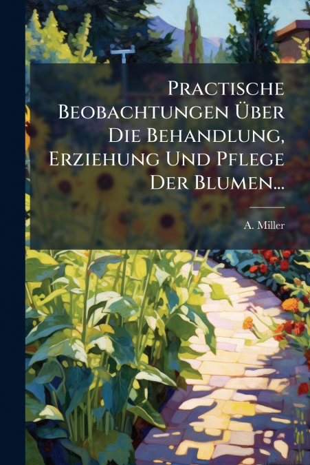 Practische Beobachtungen Über Die Behandlung, Erziehung Und Pflege Der Blumen...