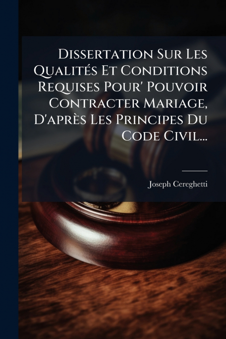 Dissertation Sur Les Qualités Et Conditions Requises Pour’ Pouvoir Contracter Mariage, D’après Les Principes Du Code Civil...