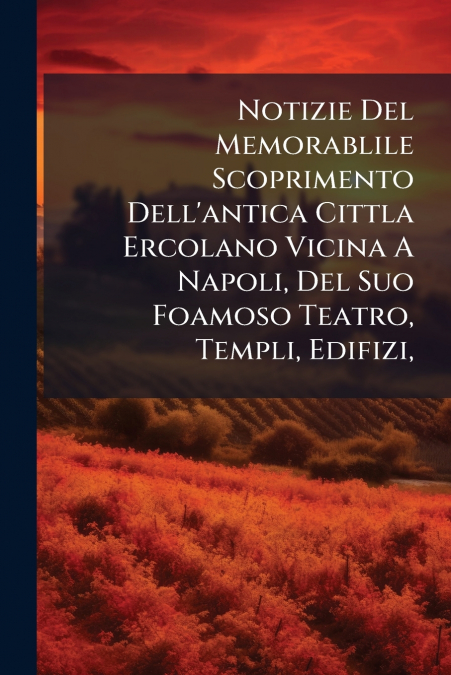 Notizie Del Memorablile Scoprimento Dell’antica Cittla Ercolano Vicina A Napoli, Del Suo Foamoso Teatro, Templi, Edifizi,