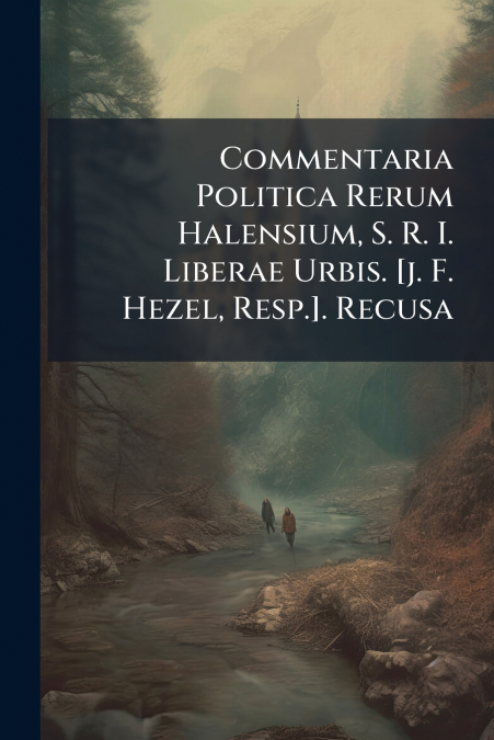 Commentaria Politica Rerum Halensium, S. R. I. Liberae Urbis. [j. F. Hezel, Resp.]. Recusa