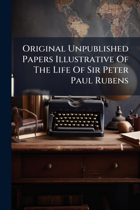 Original Unpublished Papers Illustrative Of The Life Of Sir Peter Paul Rubens