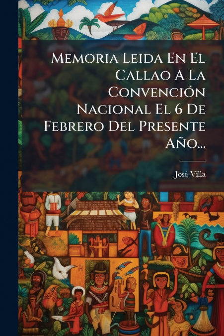 Memoria Leida En El Callao A La Convención Nacional El 6 De Febrero Del Presente Año...