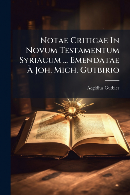 Notae Criticae In Novum Testamentum Syriacum ... Emendatae À Joh. Mich. Gutbirio