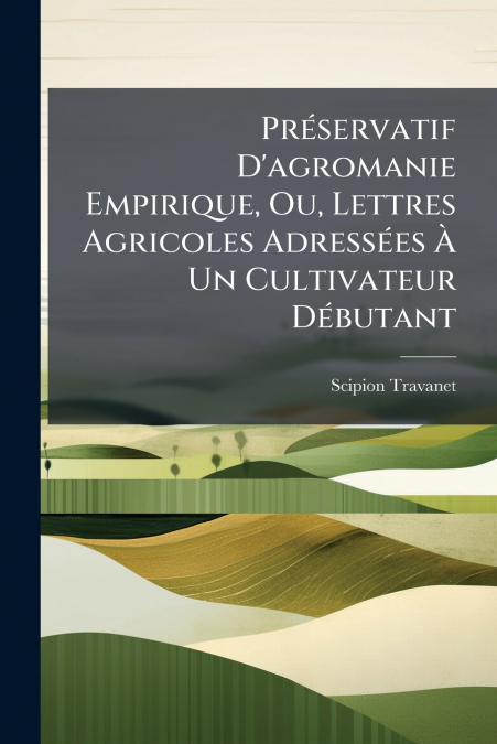 Préservatif D’agromanie Empirique, Ou, Lettres Agricoles Adressées À Un Cultivateur Débutant