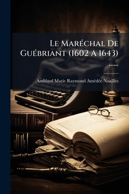 Le Maréchal De Guébriant (1602 A 1643) ......