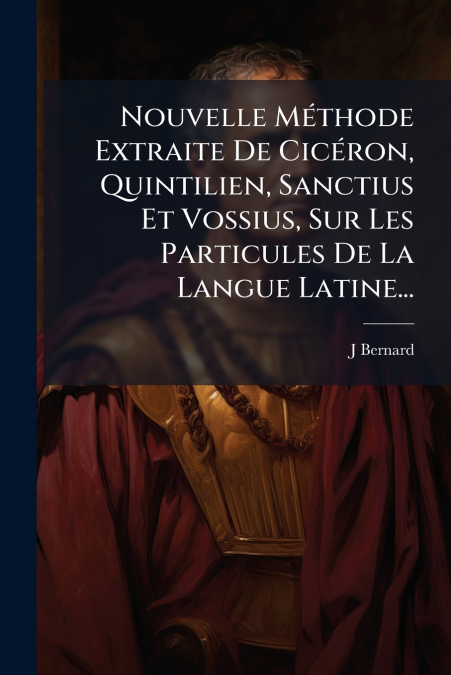 Nouvelle Méthode Extraite De Cicéron, Quintilien, Sanctius Et Vossius, Sur Les Particules De La Langue Latine...