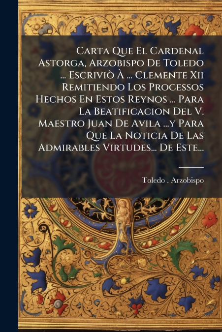 Carta Que El Cardenal Astorga, Arzobispo De Toledo ... Escriviò À ... Clemente Xii Remitiendo Los Processos Hechos En Estos Reynos ... Para La Beatificacion Del V. Maestro Juan De Avila ...y Para Que 