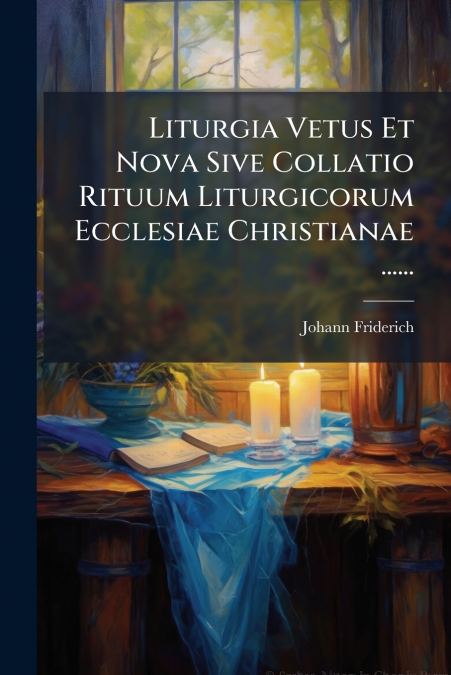 Liturgia Vetus Et Nova Sive Collatio Rituum Liturgicorum Ecclesiae Christianae ......