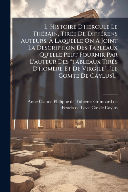 L’ Histoire D’hercule Le Thébain, Tirée De Différens Auteurs, À Laquelle On A Joint La Description Des Tableaux Qu’elle Peut Fournir Par L’auteur Des 'tableaux Tirés D’homère Et De Virgile'. [le Comte