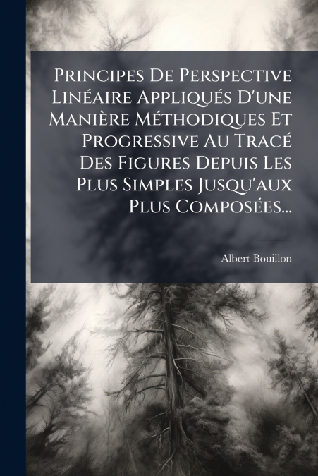Principes De Perspective Linéaire Appliqués D’une Manière Méthodiques Et Progressive Au Tracé Des Figures Depuis Les Plus Simples Jusqu’aux Plus Composées...
