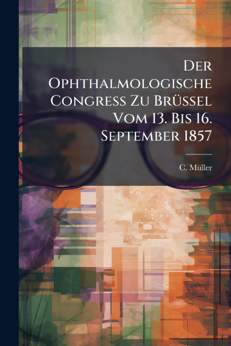 Der Ophthalmologische Congress Zu Brüssel Vom 13. Bis 16. September 1857
