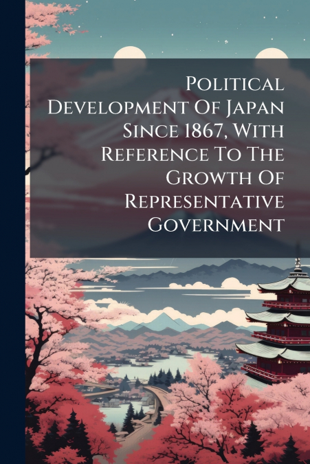 Political Development Of Japan Since 1867, With Reference To The Growth Of Representative Government