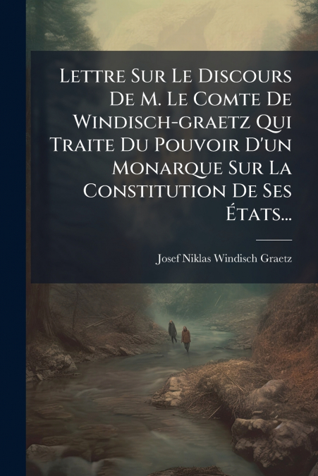 Lettre Sur Le Discours De M. Le Comte De Windisch-graetz Qui Traite Du Pouvoir D’un Monarque Sur La Constitution De Ses États...