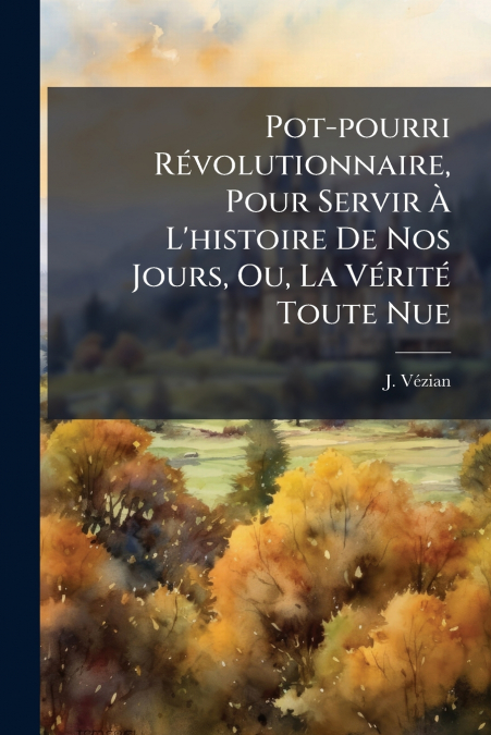 Pot-pourri Révolutionnaire, Pour Servir À L’histoire De Nos Jours, Ou, La Vérité Toute Nue