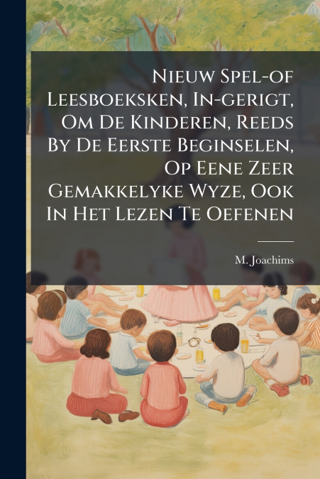 Nieuw Spel-of Leesboeksken, In-gerigt, Om De Kinderen, Reeds By De Eerste Beginselen, Op Eene Zeer Gemakkelyke Wyze, Ook In Het Lezen Te Oefenen