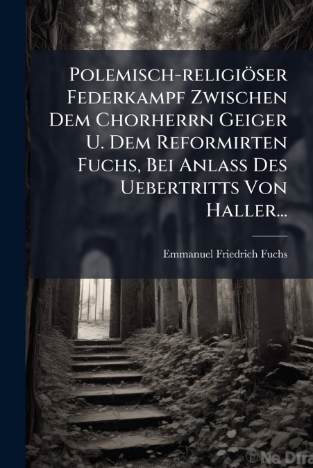 Polemisch-religiöser Federkampf Zwischen Dem Chorherrn Geiger U. Dem Reformirten Fuchs, Bei Anlass Des Uebertritts Von Haller...