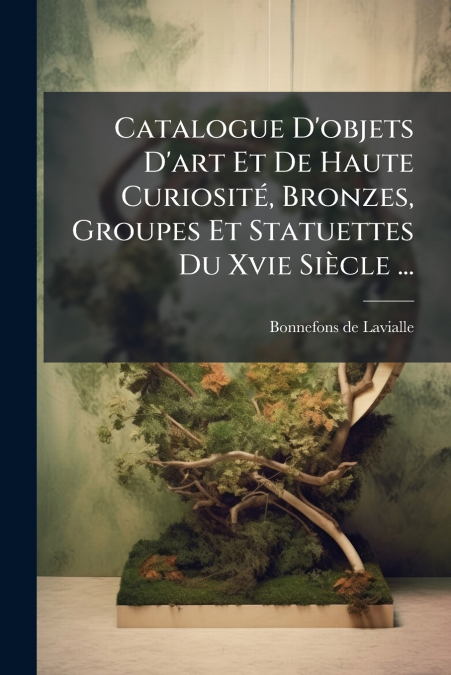 Catalogue D’objets D’art Et De Haute Curiosité, Bronzes, Groupes Et Statuettes Du Xvie Siècle ...