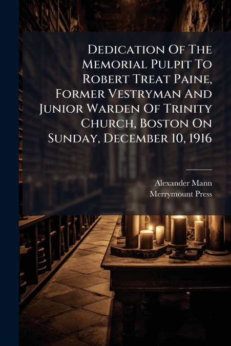 Dedication Of The Memorial Pulpit To Robert Treat Paine, Former Vestryman And Junior Warden Of Trinity Church, Boston On Sunday, December 10, 1916