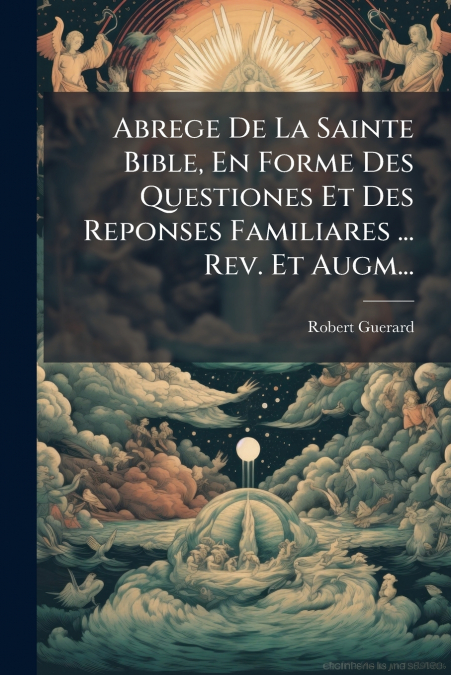 Abrege De La Sainte Bible, En Forme Des Questiones Et Des Reponses Familiares ... Rev. Et Augm...