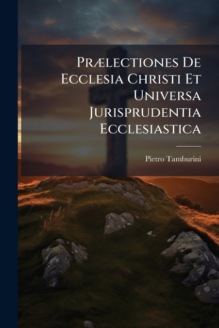 Prælectiones De Ecclesia Christi Et Universa Jurisprudentia Ecclesiastica