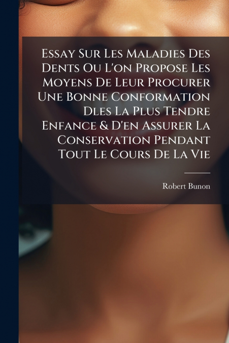 Essay Sur Les Maladies Des Dents Ou L’on Propose Les Moyens De Leur Procurer Une Bonne Conformation Dles La Plus Tendre Enfance & D’en Assurer La Conservation Pendant Tout Le Cours De La Vie