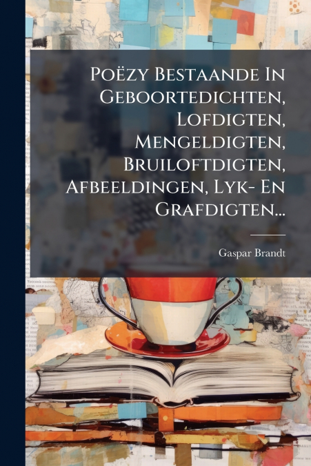 Poëzy Bestaande In Geboortedichten, Lofdigten, Mengeldigten, Bruiloftdigten, Afbeeldingen, Lyk- En Grafdigten...