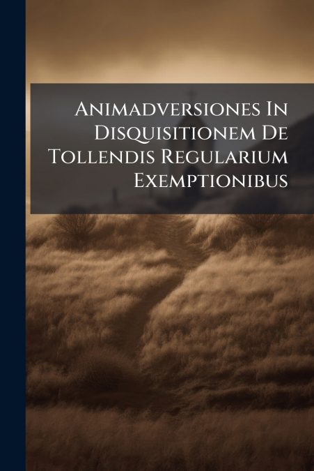 Animadversiones In Disquisitionem De Tollendis Regularium Exemptionibus