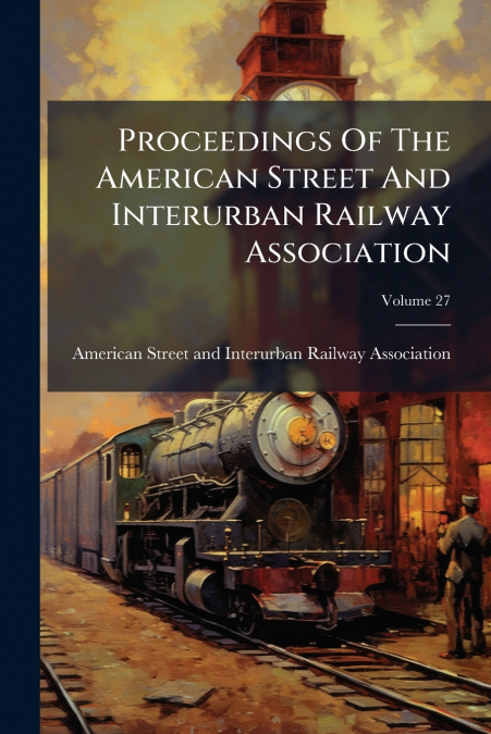 Proceedings Of The American Street And Interurban Railway Association; Volume 27