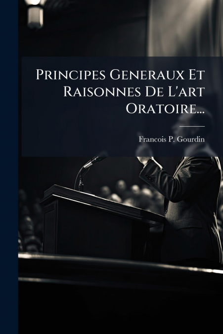 Principes Generaux Et Raisonnes De L’art Oratoire...