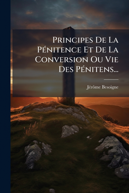 Principes De La Pénitence Et De La Conversion Ou Vie Des Pénitens...