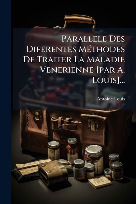 Parallele Des Diferentes Méthodes De Traiter La Maladie Venerienne [par A. Louis]...