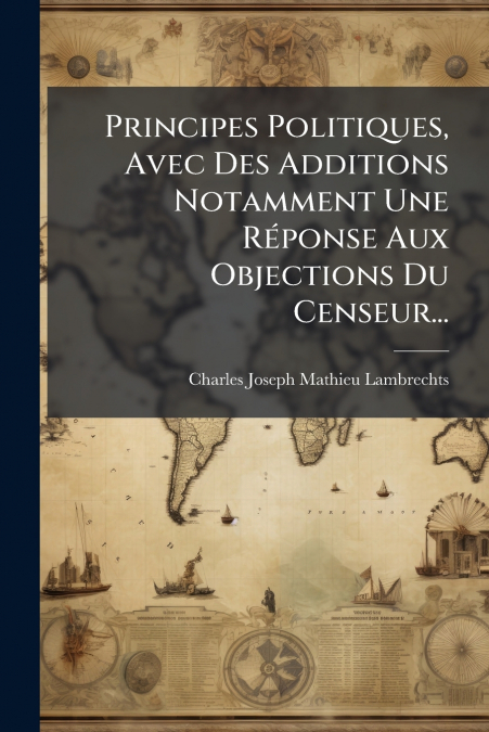 Principes Politiques, Avec Des Additions Notamment Une Réponse Aux Objections Du Censeur...