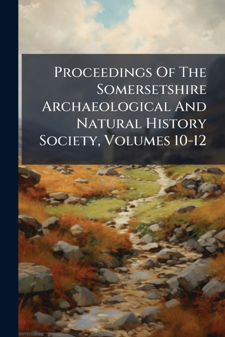Proceedings Of The Somersetshire Archaeological And Natural History Society, Volumes 10-12