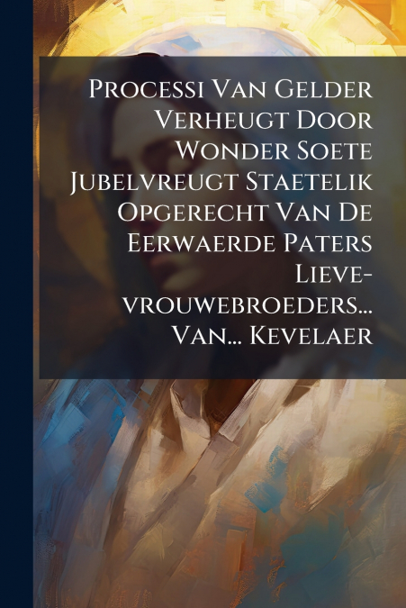 Processi Van Gelder Verheugt Door Wonder Soete Jubelvreugt Staetelik Opgerecht Van De Eerwaerde Paters Lieve-vrouwebroeders... Van... Kevelaer