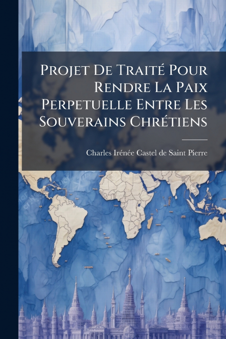 Projet De Traité Pour Rendre La Paix Perpetuelle Entre Les Souverains Chrétiens