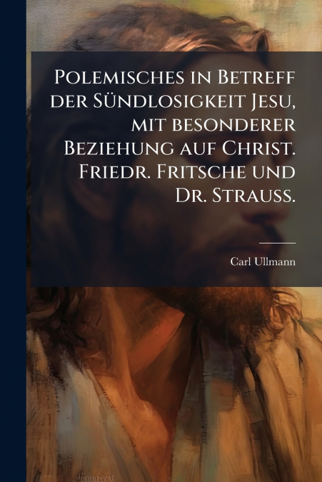 Polemisches in Betreff der Sündlosigkeit Jesu, mit besonderer Beziehung auf Christ. Friedr. Fritsche und Dr. Strauss.