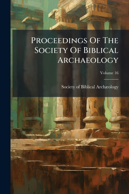 Proceedings Of The Society Of Biblical Archaeology; Volume 16