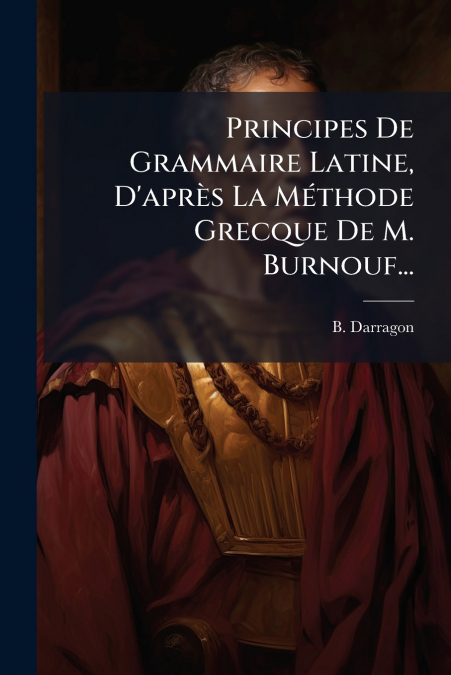 Principes De Grammaire Latine, D’après La Méthode Grecque De M. Burnouf...