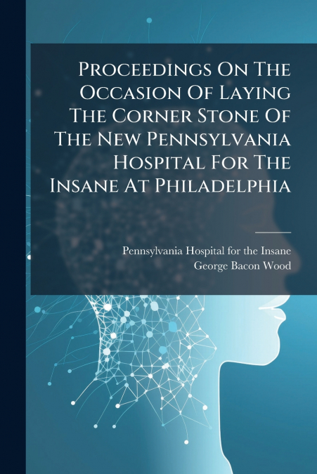 Proceedings On The Occasion Of Laying The Corner Stone Of The New Pennsylvania Hospital For The Insane At Philadelphia