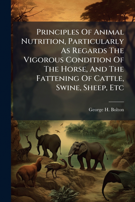 Principles Of Animal Nutrition, Particularly As Regards The Vigorous Condition Of The Horse, And The Fattening Of Cattle, Swine, Sheep, Etc