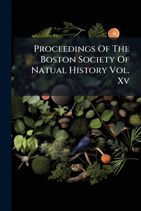 Proceedings Of The Boston Society Of Natual History Vol. Xv