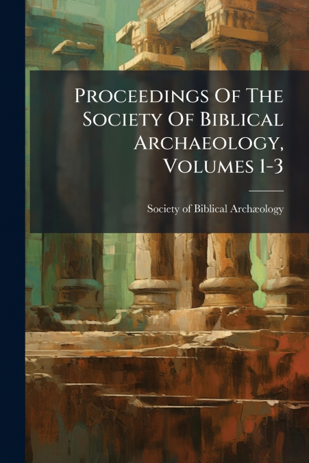 Proceedings Of The Society Of Biblical Archaeology, Volumes 1-3