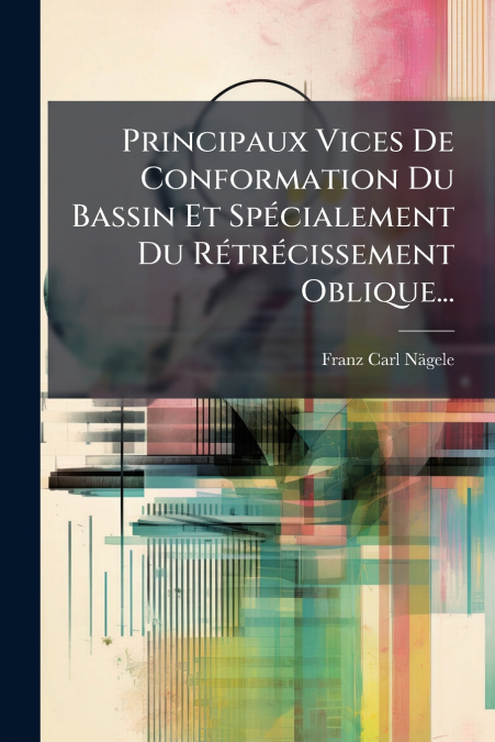 Principaux Vices De Conformation Du Bassin Et Spécialement Du Rétrécissement Oblique...